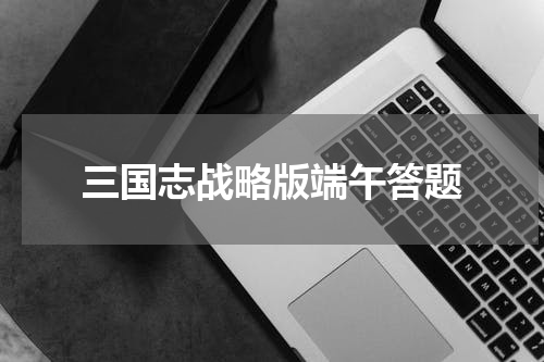 三国志战略版端午答题