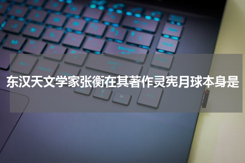 东汉天文学家张衡在其著作灵宪月球本身是