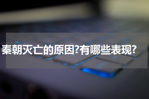 秦朝灭亡的原因?有哪些表现?