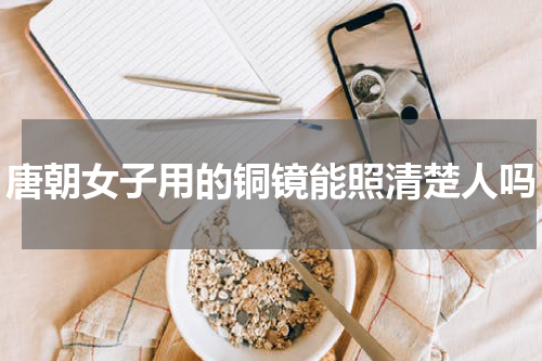 唐朝女子用的铜镜能照清楚人吗