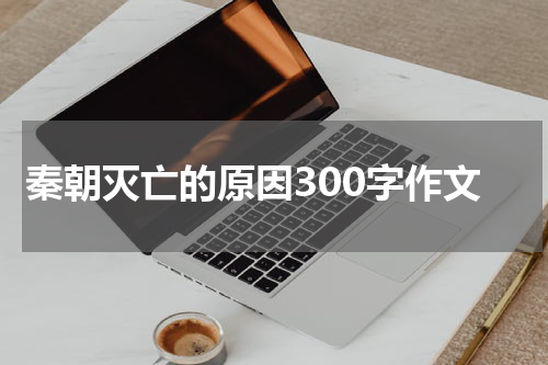 秦朝灭亡的原因300字作文