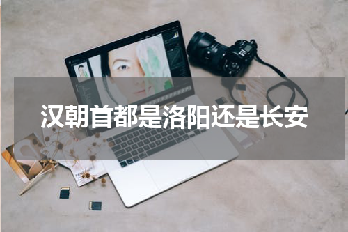 汉朝首都是洛阳还是长安