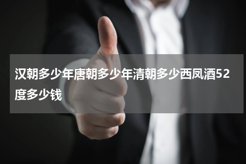 汉朝多少年唐朝多少年清朝多少西凤酒52度多少钱