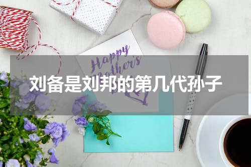 刘备是刘邦的第几代孙子