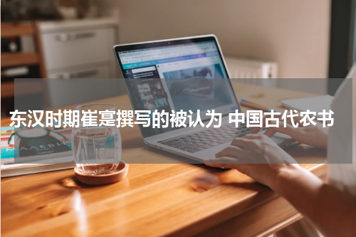 东汉时期崔寔撰写的被认为 中国古代农书