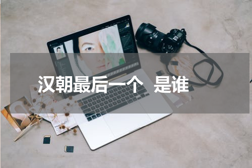 汉朝最后一个  是谁