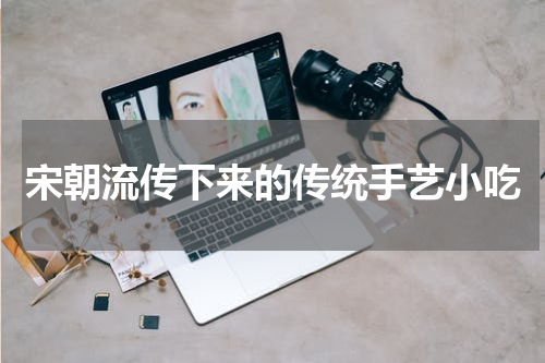 宋朝流传下来的传统手艺小吃