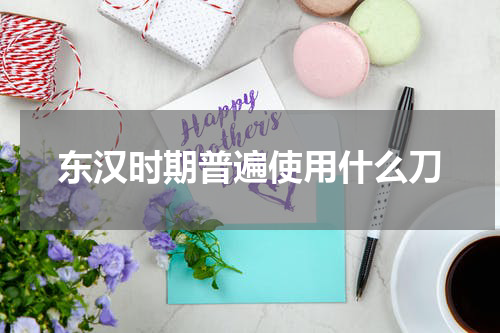 东汉时期普遍使用什么刀