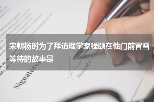 宋朝杨时为了拜访理学家程颐在他门前冒雪等待的故事是