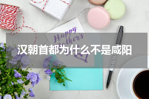 汉朝首都为什么不是咸阳