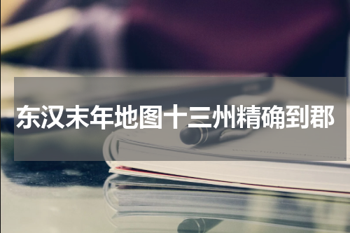 东汉末年地图十三州精确到郡