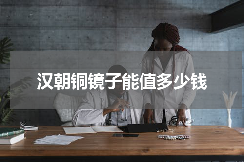 汉朝铜镜子能值多少钱
