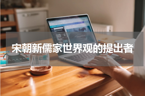 宋朝新儒家世界观的提出者