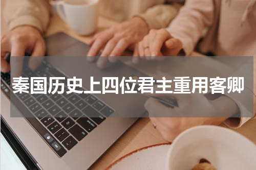 秦国历史上四位君主重用客卿