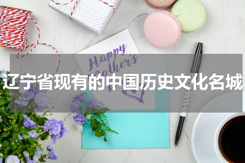 辽宁省现有的中国历史文化名城
