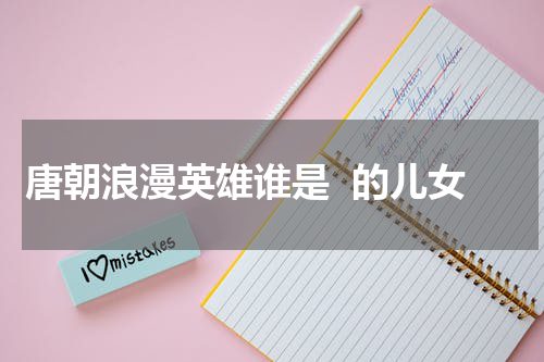 唐朝浪漫英雄谁是  的儿女