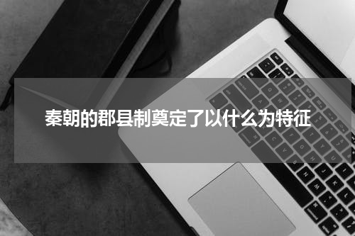 秦朝的郡县制奠定了以什么为特征