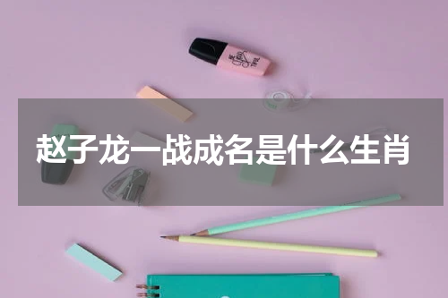 赵子龙一战成名是什么生肖