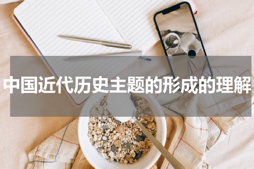 中国近代历史主题的形成的理解