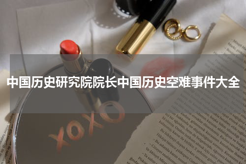 中国历史研究院院长中国历史空难事件大全