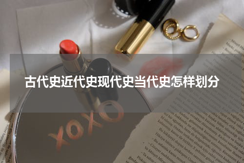 古代史近代史现代史当代史怎样划分