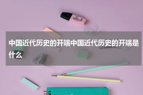 中国近代历史的开端中国近代历史的开端是什么