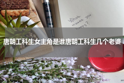 唐朝工科生女主角是谁唐朝工科生几个老婆