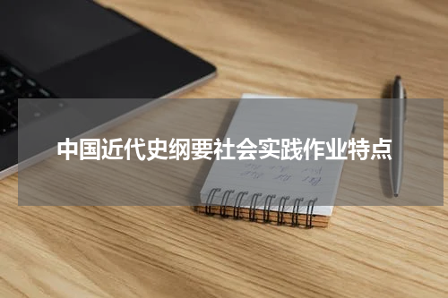 中国近代史纲要社会实践作业特点