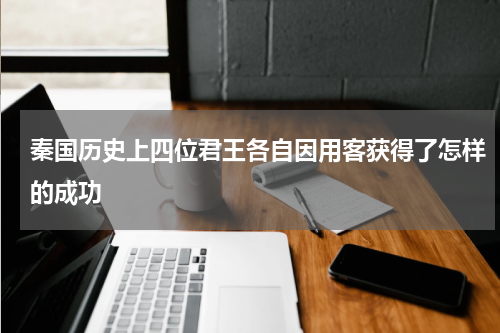 秦国历史上四位君王各自因用客获得了怎样的成功