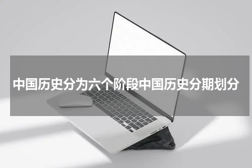 中国历史分为六个阶段中国历史分期划分