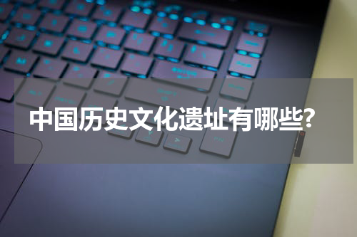 中国历史文化遗址有哪些?