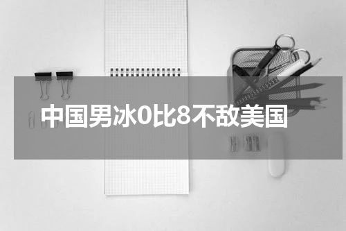 中国男冰0比8不敌美国