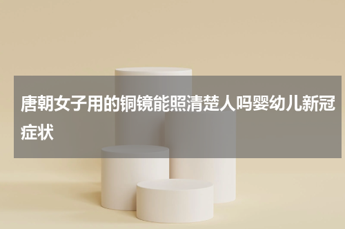 唐朝女子用的铜镜能照清楚人吗婴幼儿新冠症状