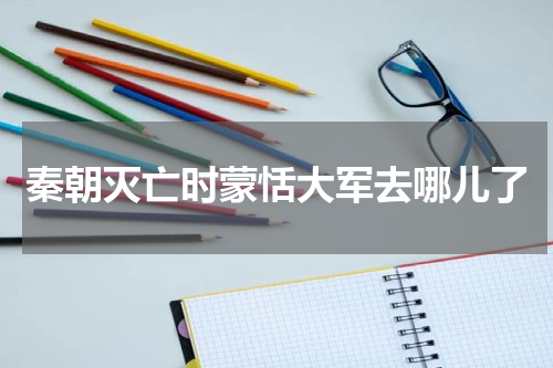 秦朝灭亡时蒙恬大军去哪儿了