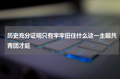 历史充分证明只有牢牢扭住什么这一主题共青团才能