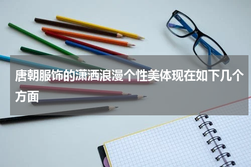 唐朝服饰的潇洒浪漫个性美体现在如下几个方面