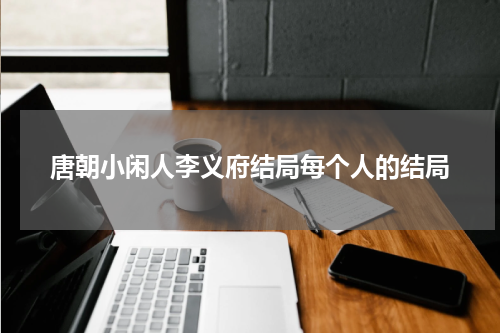 唐朝小闲人李义府结局每个人的结局