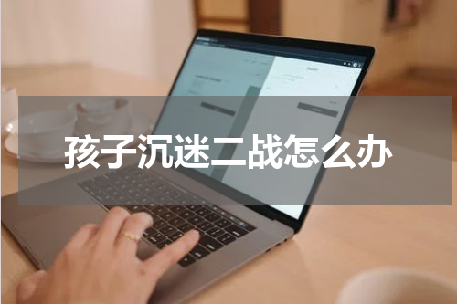 孩子沉迷二战怎么办