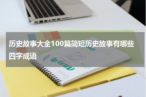 历史故事大全100篇简短历史故事有哪些四字成语