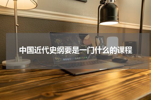 中国近代史纲要是一门什么的课程