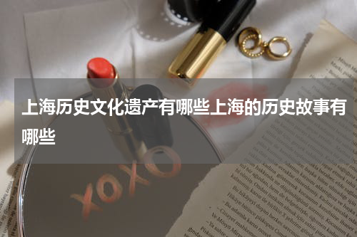 上海历史文化遗产有哪些上海的历史故事有哪些