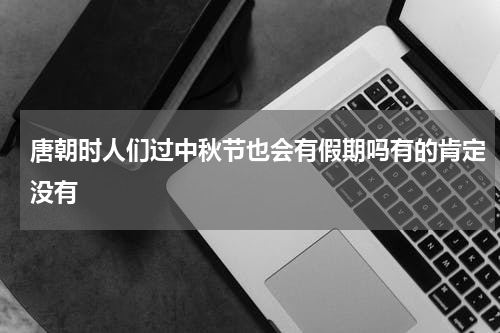 唐朝时人们过中秋节也会有假期吗有的肯定没有