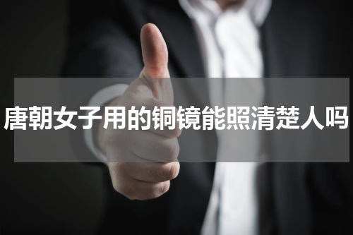 唐朝女子用的铜镜能照清楚人吗