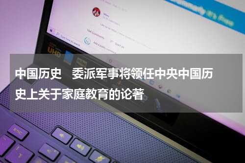 中国历史   委派军事将领任中央中国历史上关于家庭教育的论著