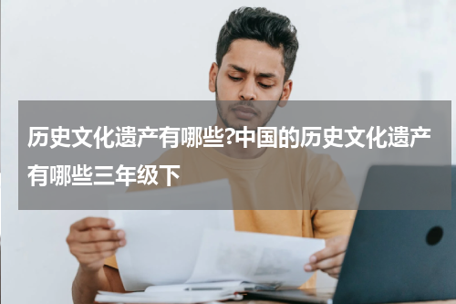 历史文化遗产有哪些?中国的历史文化遗产有哪些三年级下