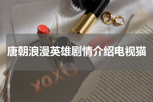 唐朝浪漫英雄剧情介绍电视猫