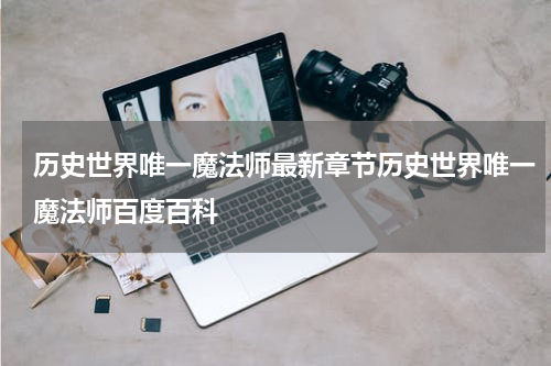 历史世界唯一魔法师最新章节历史世界唯一魔法师百度百科