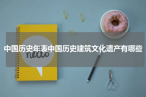 中国历史年表中国历史建筑文化遗产有哪些