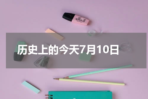 历史上的今天7月10日