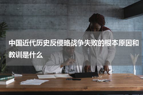 中国近代历史反侵略战争失败的根本原因和教训是什么